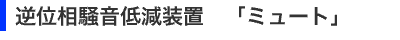 逆位相騒音低減装置 「ミュート」